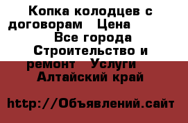 Копка колодцев с договорам › Цена ­ 4 200 - Все города Строительство и ремонт » Услуги   . Алтайский край